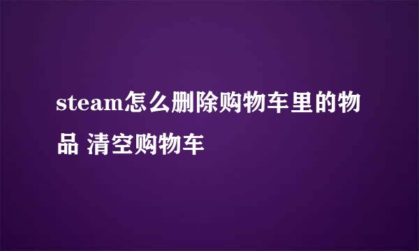 steam怎么删除购物车里的物品 清空购物车