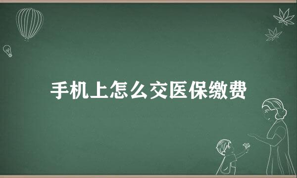 手机上怎么交医保缴费
