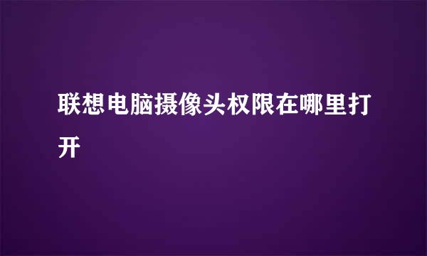 联想电脑摄像头权限在哪里打开