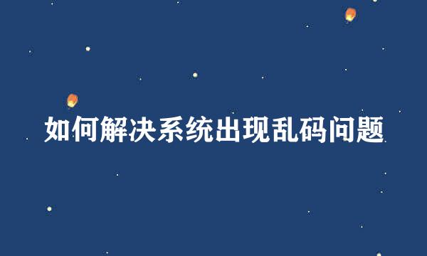 如何解决系统出现乱码问题