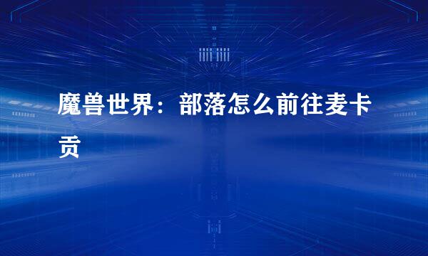 魔兽世界：部落怎么前往麦卡贡