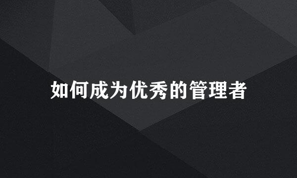 如何成为优秀的管理者