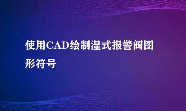 使用CAD绘制湿式报警阀图形符号