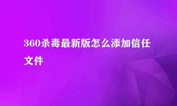360杀毒最新版怎么添加信任文件