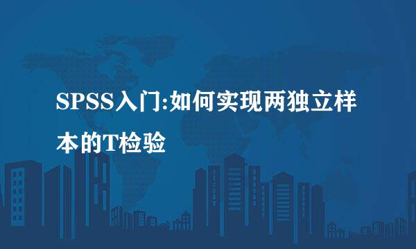 SPSS入门:如何实现两独立样本的T检验