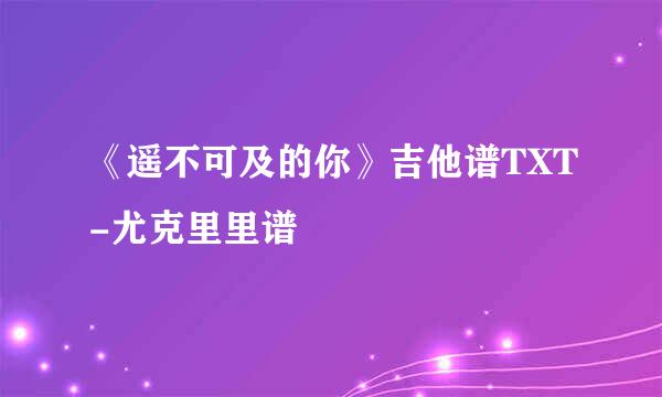 《遥不可及的你》吉他谱TXT-尤克里里谱