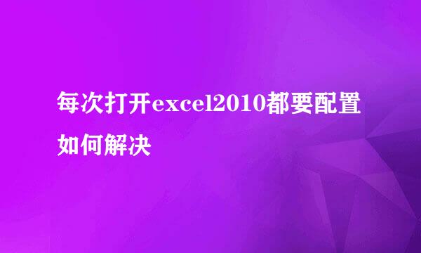 每次打开excel2010都要配置如何解决