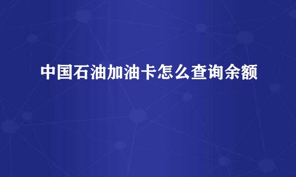中国石油加油卡怎么查询余额