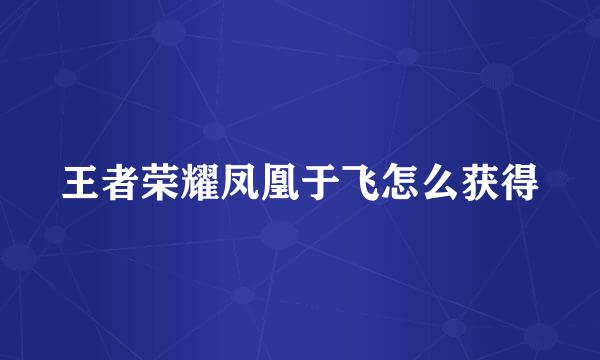 王者荣耀凤凰于飞怎么获得