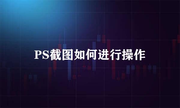 PS截图如何进行操作