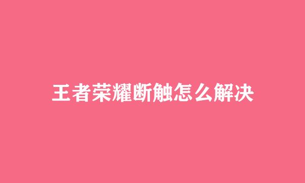 王者荣耀断触怎么解决