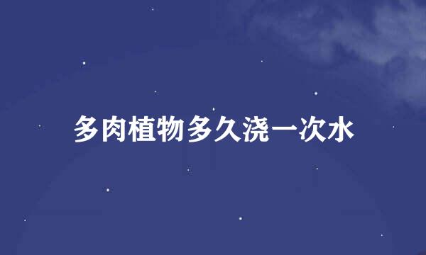 多肉植物多久浇一次水