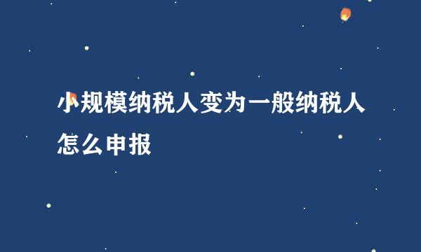 小规模纳税人变为一般纳税人怎么申报