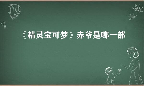 《精灵宝可梦》赤爷是哪一部