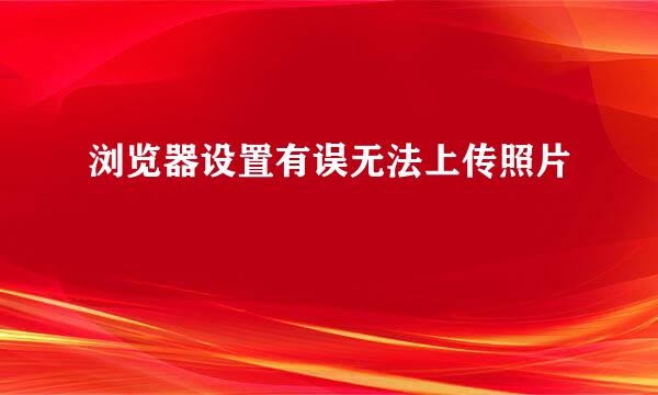 浏览器设置有误无法上传照片