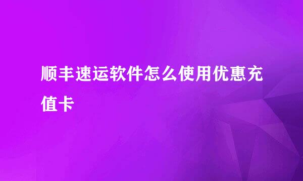 顺丰速运软件怎么使用优惠充值卡