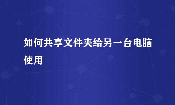 如何共享文件夹给另一台电脑使用