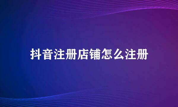 抖音注册店铺怎么注册