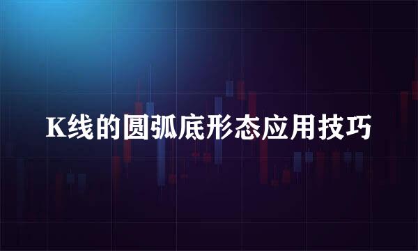 K线的圆弧底形态应用技巧