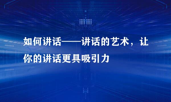 如何讲话——讲话的艺术，让你的讲话更具吸引力