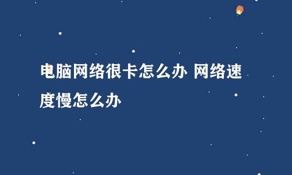 电脑网络很卡怎么办 网络速度慢怎么办