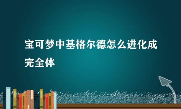 宝可梦中基格尔德怎么进化成完全体