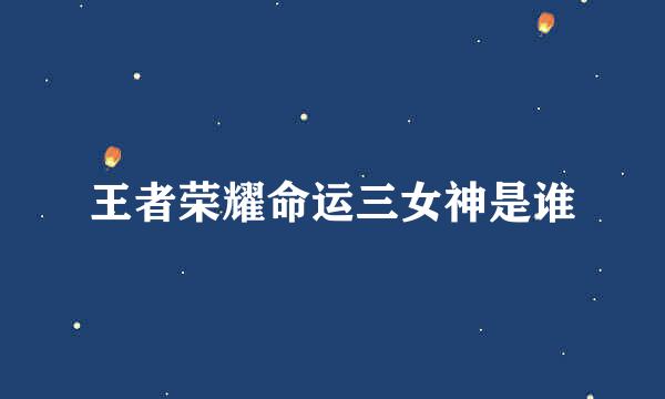 王者荣耀命运三女神是谁