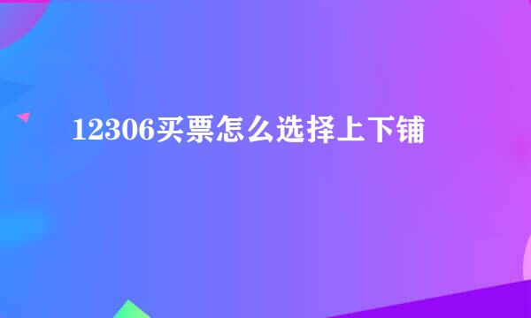12306买票怎么选择上下铺