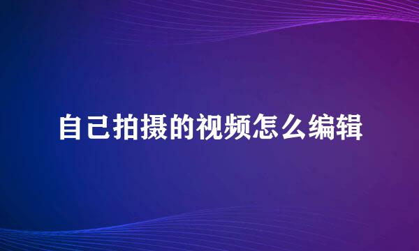 自己拍摄的视频怎么编辑