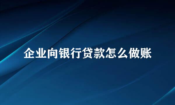 企业向银行贷款怎么做账