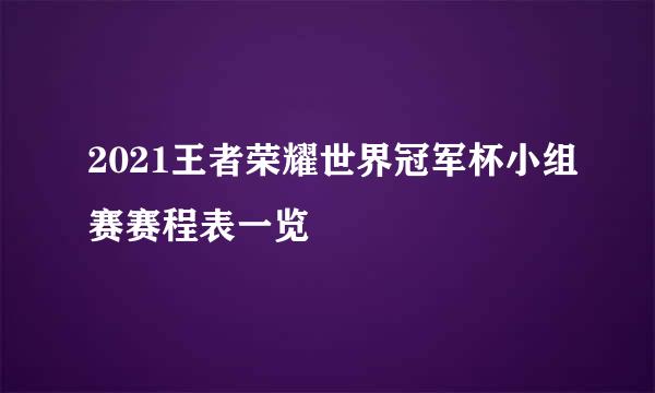 2021王者荣耀世界冠军杯小组赛赛程表一览