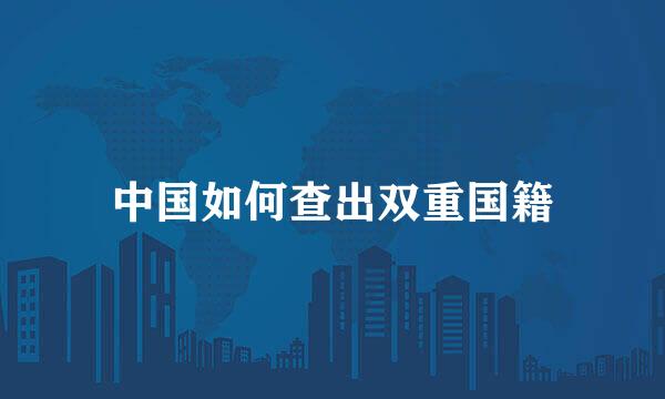 中国如何查出双重国籍