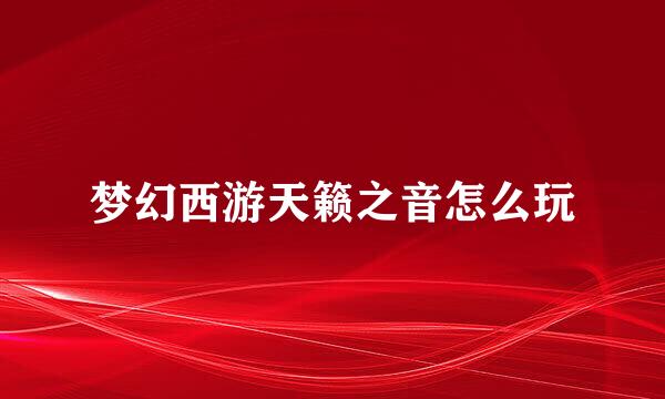 梦幻西游天籁之音怎么玩