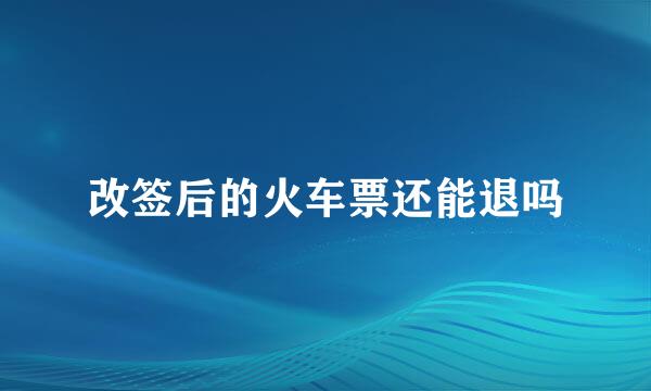 改签后的火车票还能退吗