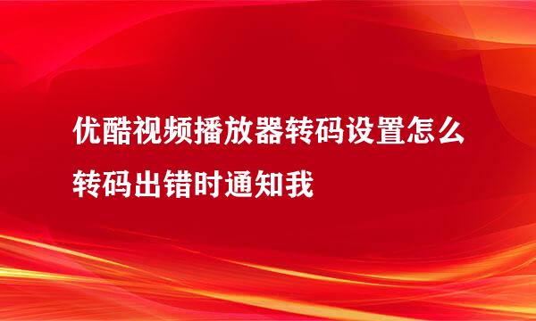 优酷视频播放器转码设置怎么转码出错时通知我