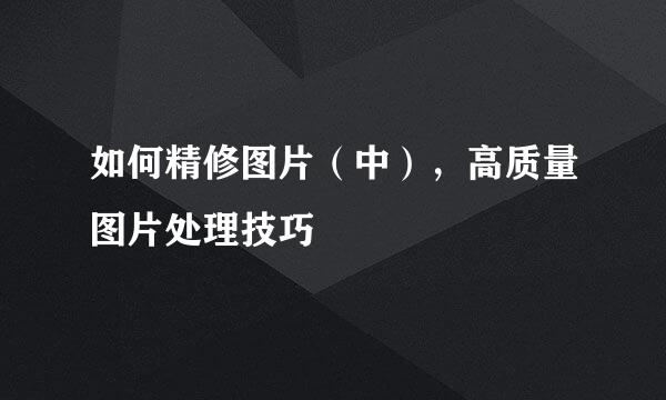 如何精修图片（中），高质量图片处理技巧
