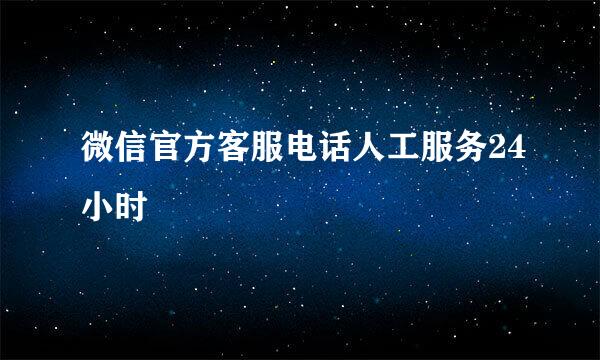 微信官方客服电话人工服务24小时