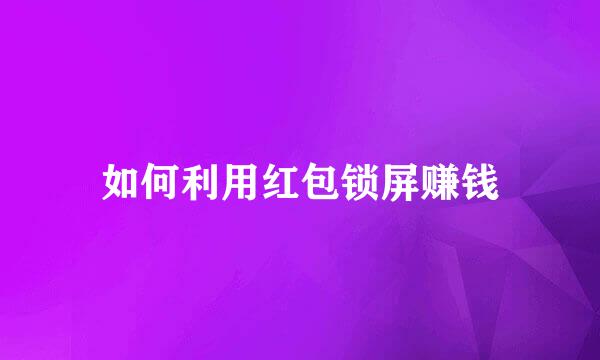 如何利用红包锁屏赚钱