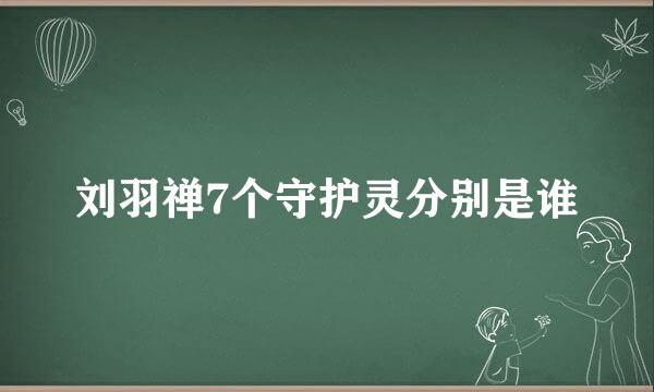 刘羽禅7个守护灵分别是谁
