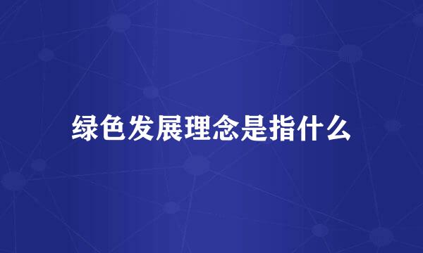 绿色发展理念是指什么