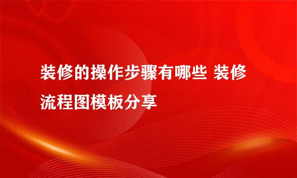 装修的操作步骤有哪些 装修流程图模板分享