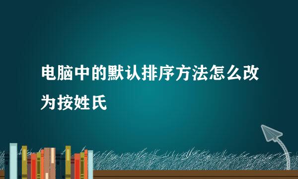 电脑中的默认排序方法怎么改为按姓氏