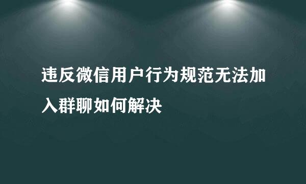 违反微信用户行为规范无法加入群聊如何解决