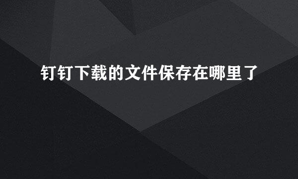 钉钉下载的文件保存在哪里了