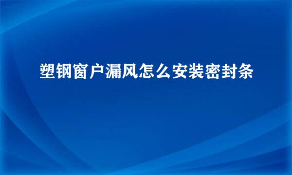 塑钢窗户漏风怎么安装密封条