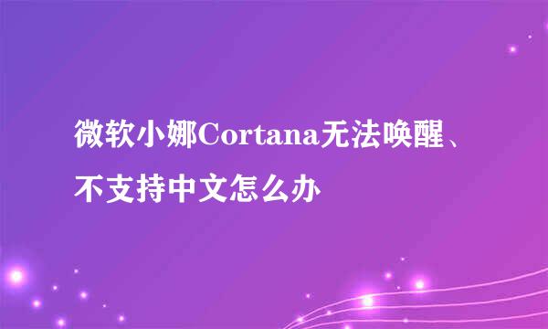 微软小娜Cortana无法唤醒、不支持中文怎么办