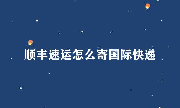 顺丰速运怎么寄国际快递