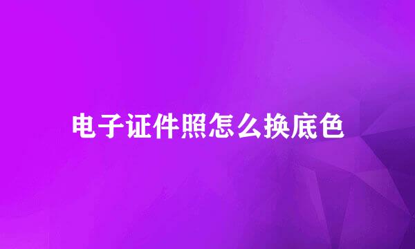 电子证件照怎么换底色