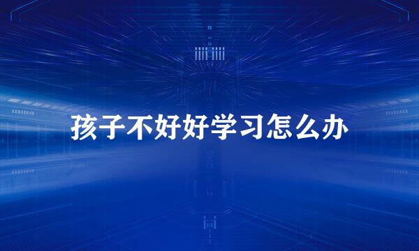 孩子不好好学习怎么办