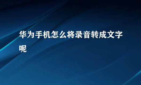 华为手机怎么将录音转成文字呢
